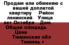 Продам или обменяю с вашей доплатой квартиру. › Район ­ ленинский › Улица ­ 50лет Октября › Дом ­ 74 › Общая площадь ­ 103 › Цена ­ 6 450 000 - Тюменская обл., Тюмень г. Недвижимость » Квартиры продажа   . Тюменская обл.,Тюмень г.